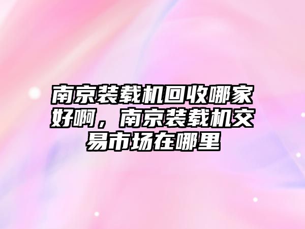 南京裝載機(jī)回收哪家好啊，南京裝載機(jī)交易市場在哪里