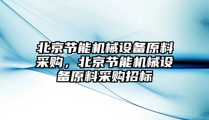 北京節(jié)能機(jī)械設(shè)備原料采購，北京節(jié)能機(jī)械設(shè)備原料采購招標(biāo)