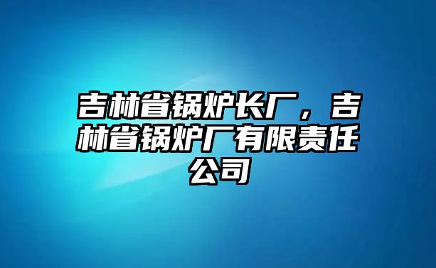 吉林省鍋爐長廠，吉林省鍋爐廠有限責(zé)任公司