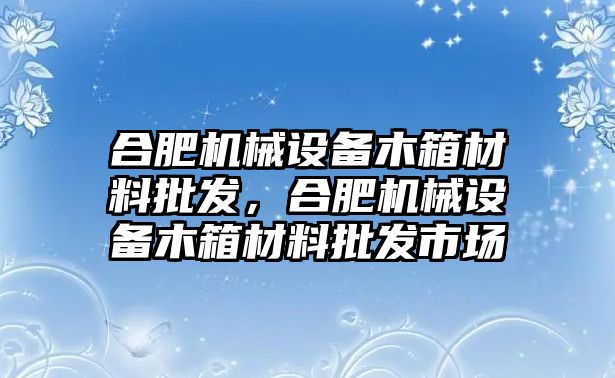 合肥機械設備木箱材料批發(fā)，合肥機械設備木箱材料批發(fā)市場