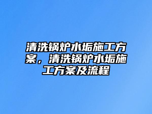 清洗鍋爐水垢施工方案，清洗鍋爐水垢施工方案及流程