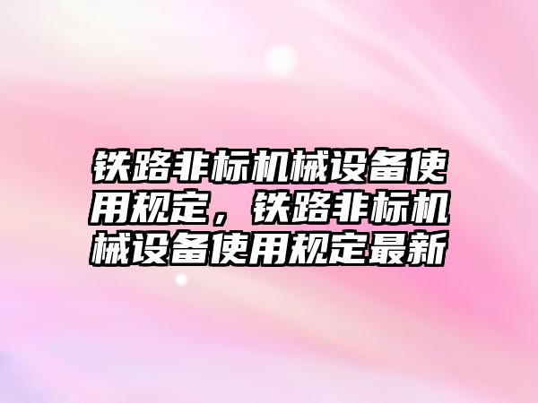 鐵路非標機械設備使用規(guī)定，鐵路非標機械設備使用規(guī)定最新