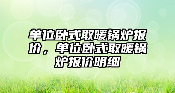 單位臥式取暖鍋爐報價，單位臥式取暖鍋爐報價明細(xì)