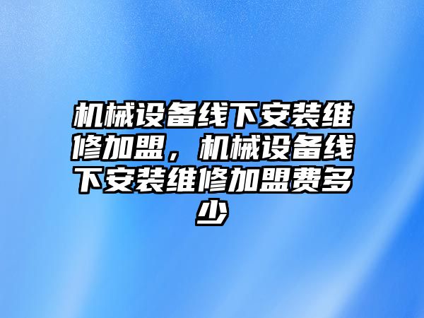 機械設(shè)備線下安裝維修加盟，機械設(shè)備線下安裝維修加盟費多少