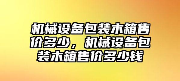 機(jī)械設(shè)備包裝木箱售價(jià)多少，機(jī)械設(shè)備包裝木箱售價(jià)多少錢(qián)