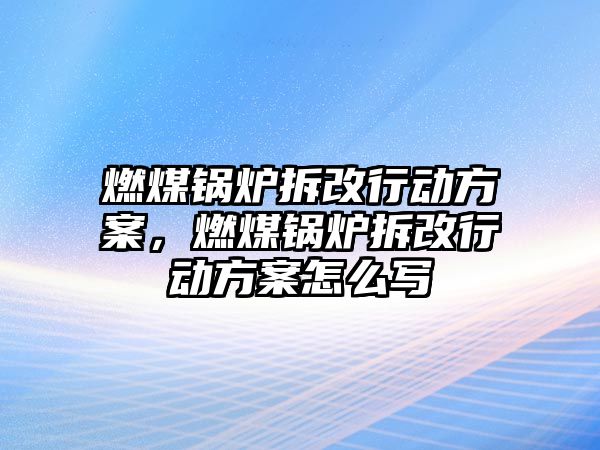 燃煤鍋爐拆改行動方案，燃煤鍋爐拆改行動方案怎么寫