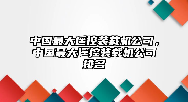 中國(guó)最大遙控裝載機(jī)公司，中國(guó)最大遙控裝載機(jī)公司排名