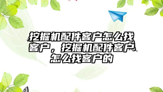 挖掘機(jī)配件客戶怎么找客戶，挖掘機(jī)配件客戶怎么找客戶的