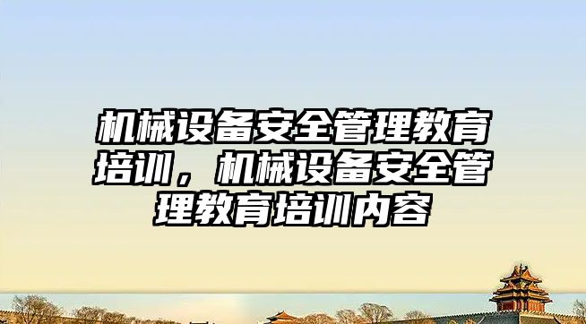 機械設(shè)備安全管理教育培訓(xùn)，機械設(shè)備安全管理教育培訓(xùn)內(nèi)容