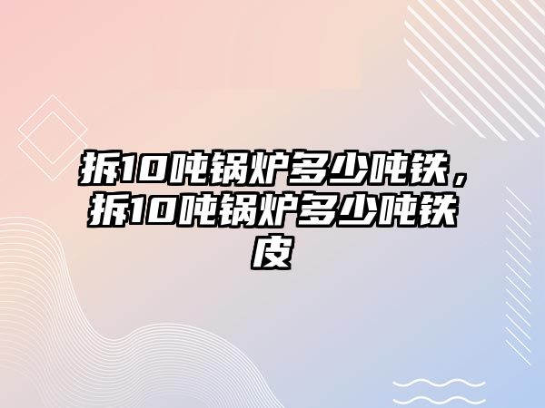 拆10噸鍋爐多少噸鐵，拆10噸鍋爐多少噸鐵皮