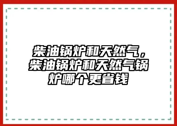 柴油鍋爐和天然氣，柴油鍋爐和天然氣鍋爐哪個(gè)更省錢