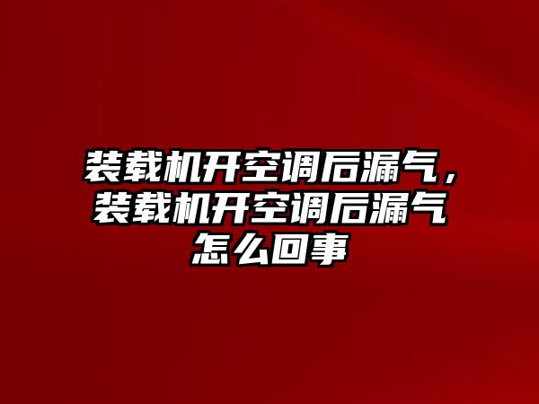 裝載機開空調后漏氣，裝載機開空調后漏氣怎么回事