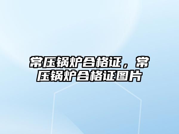 常壓鍋爐合格證，常壓鍋爐合格證圖片