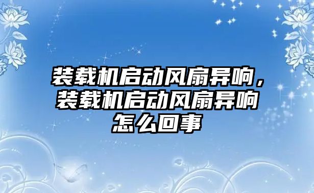 裝載機(jī)啟動風(fēng)扇異響，裝載機(jī)啟動風(fēng)扇異響怎么回事