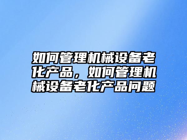 如何管理機械設(shè)備老化產(chǎn)品，如何管理機械設(shè)備老化產(chǎn)品問題