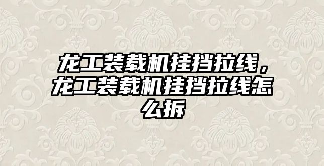 龍工裝載機(jī)掛擋拉線，龍工裝載機(jī)掛擋拉線怎么拆