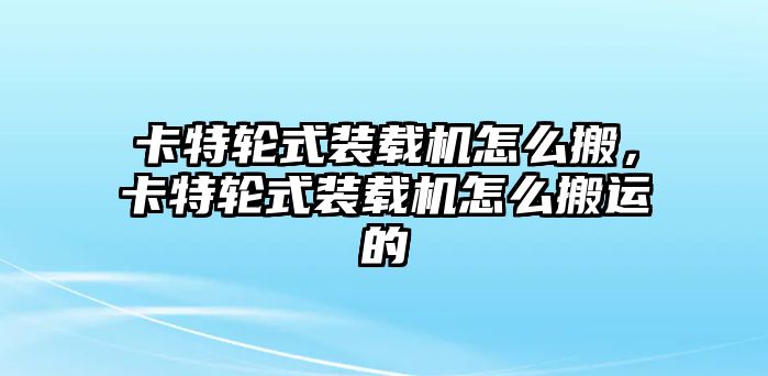 卡特輪式裝載機(jī)怎么搬，卡特輪式裝載機(jī)怎么搬運(yùn)的