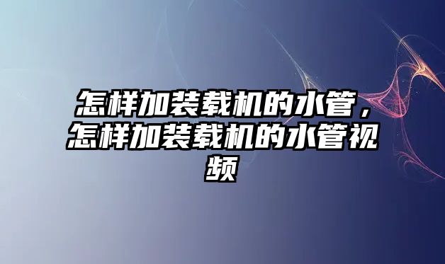 怎樣加裝載機(jī)的水管，怎樣加裝載機(jī)的水管視頻