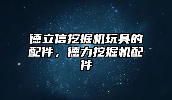 德立信挖掘機(jī)玩具的配件，德力挖掘機(jī)配件