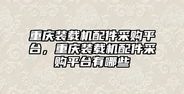 重慶裝載機配件采購平臺，重慶裝載機配件采購平臺有哪些