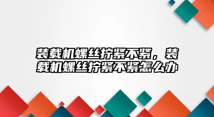 裝載機螺絲擰緊不緊，裝載機螺絲擰緊不緊怎么辦