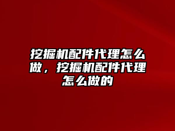 挖掘機配件代理怎么做，挖掘機配件代理怎么做的