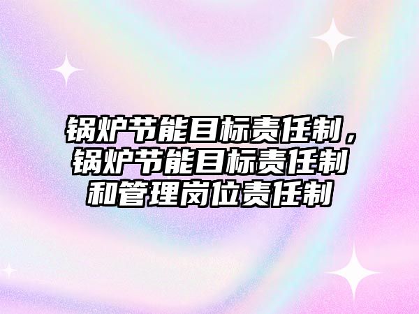 鍋爐節(jié)能目標責任制，鍋爐節(jié)能目標責任制和管理崗位責任制