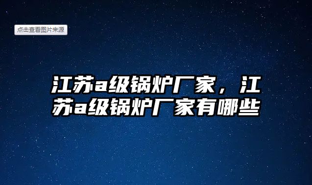 江蘇a級鍋爐廠家，江蘇a級鍋爐廠家有哪些