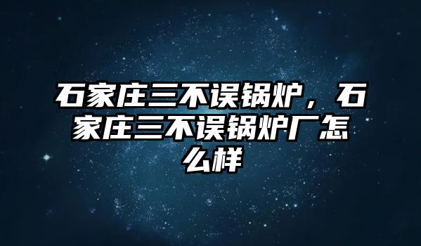 石家莊三不誤鍋爐，石家莊三不誤鍋爐廠怎么樣