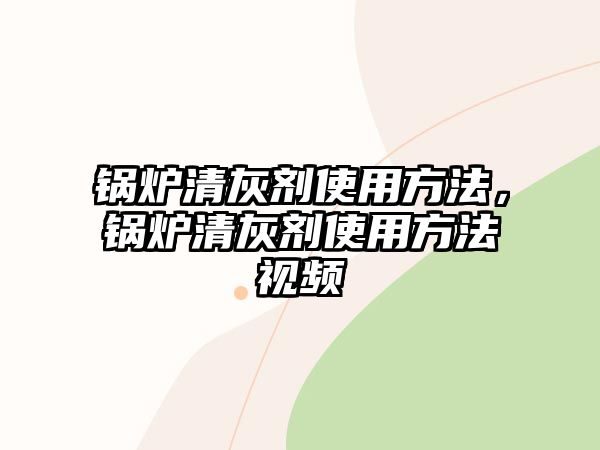 鍋爐清灰劑使用方法，鍋爐清灰劑使用方法視頻