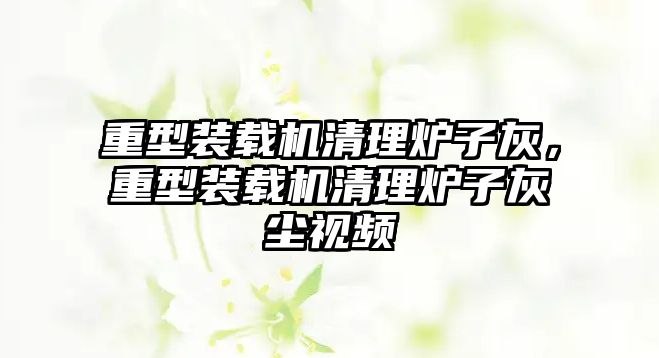 重型裝載機(jī)清理爐子灰，重型裝載機(jī)清理爐子灰塵視頻