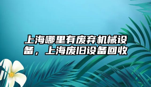 上海哪里有廢棄機械設(shè)備，上海廢舊設(shè)備回收