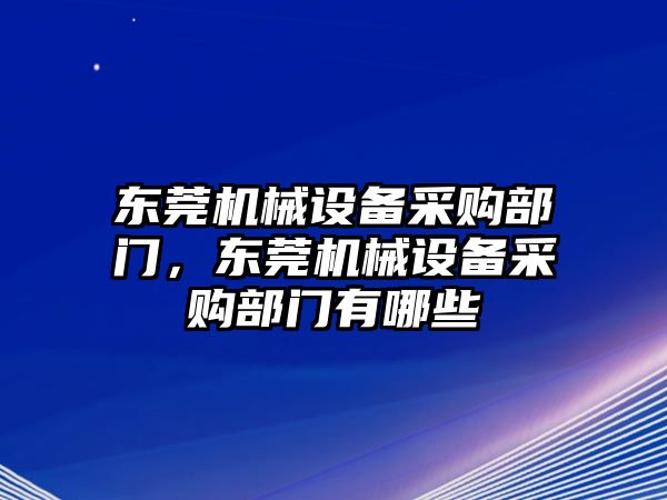 東莞機(jī)械設(shè)備采購部門，東莞機(jī)械設(shè)備采購部門有哪些