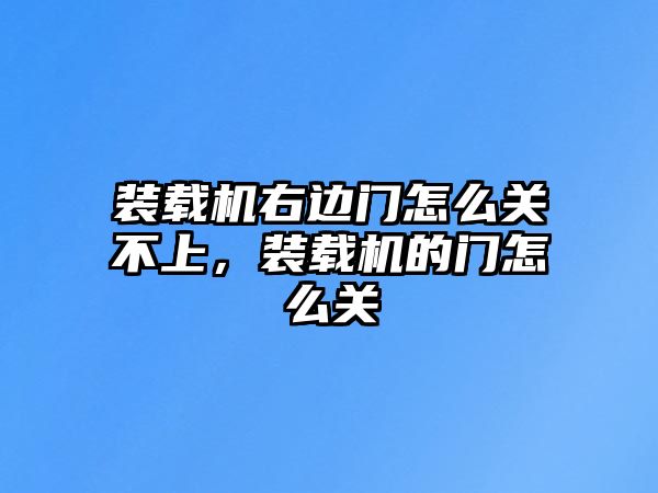 裝載機右邊門怎么關不上，裝載機的門怎么關