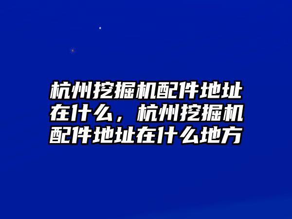 杭州挖掘機(jī)配件地址在什么，杭州挖掘機(jī)配件地址在什么地方