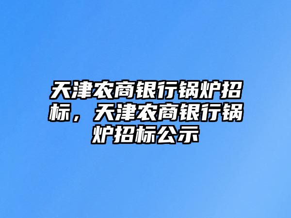 天津農(nóng)商銀行鍋爐招標(biāo)，天津農(nóng)商銀行鍋爐招標(biāo)公示