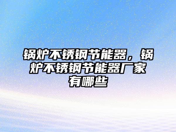 鍋爐不銹鋼節(jié)能器，鍋爐不銹鋼節(jié)能器廠家有哪些