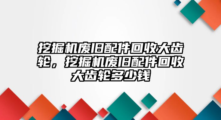 挖掘機(jī)廢舊配件回收大齒輪，挖掘機(jī)廢舊配件回收大齒輪多少錢