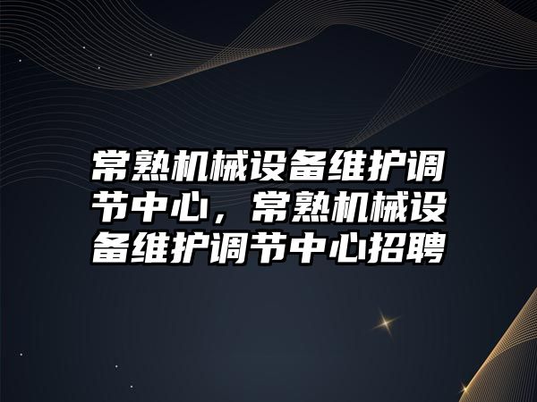 常熟機械設(shè)備維護調(diào)節(jié)中心，常熟機械設(shè)備維護調(diào)節(jié)中心招聘