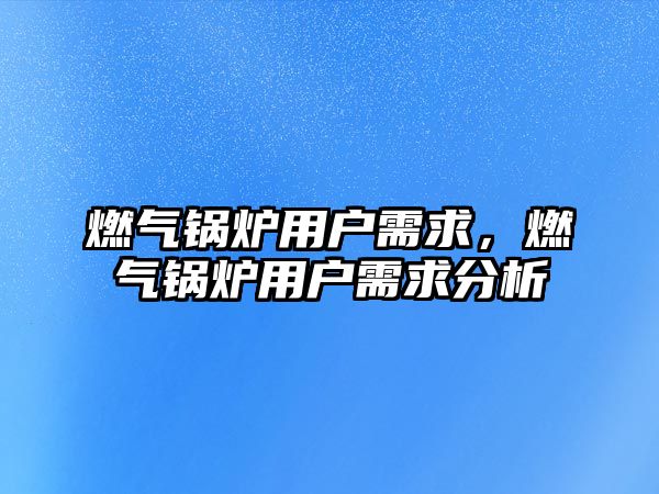 燃氣鍋爐用戶需求，燃氣鍋爐用戶需求分析