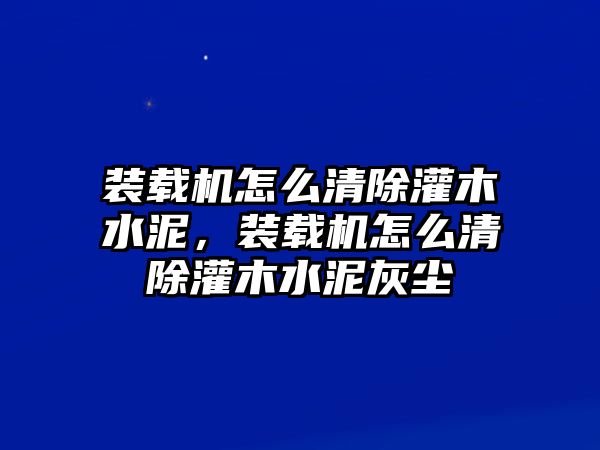 裝載機怎么清除灌木水泥，裝載機怎么清除灌木水泥灰塵