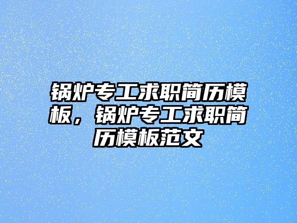 鍋爐專工求職簡(jiǎn)歷模板，鍋爐專工求職簡(jiǎn)歷模板范文