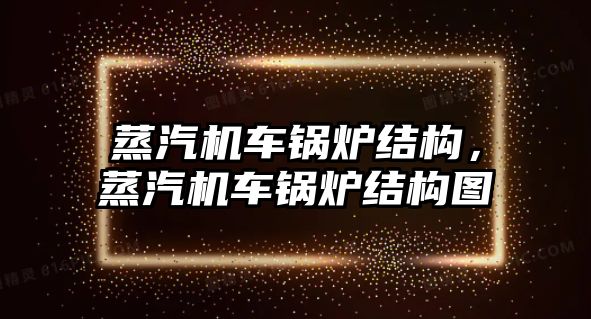 蒸汽機車鍋爐結(jié)構(gòu)，蒸汽機車鍋爐結(jié)構(gòu)圖