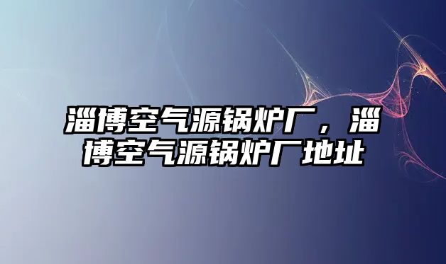 淄博空氣源鍋爐廠，淄博空氣源鍋爐廠地址