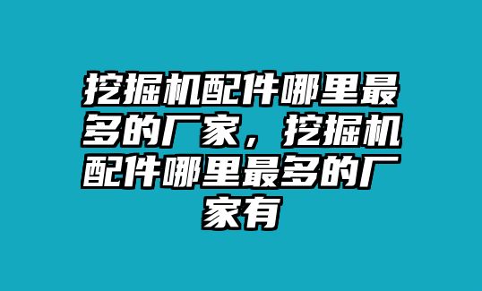 挖掘機(jī)配件哪里最多的廠家，挖掘機(jī)配件哪里最多的廠家有