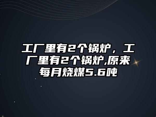 工廠里有2個(gè)鍋爐，工廠里有2個(gè)鍋爐,原來(lái)每月燒煤5.6噸