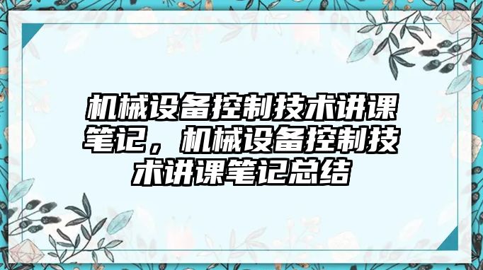 機(jī)械設(shè)備控制技術(shù)講課筆記，機(jī)械設(shè)備控制技術(shù)講課筆記總結(jié)