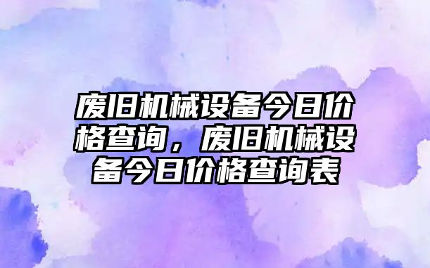 廢舊機械設(shè)備今日價格查詢，廢舊機械設(shè)備今日價格查詢表