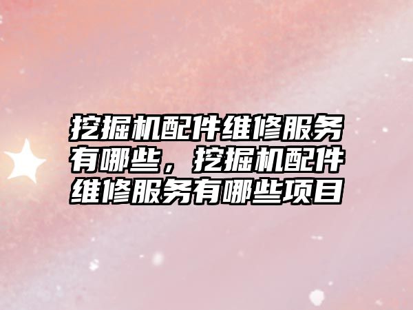 挖掘機配件維修服務(wù)有哪些，挖掘機配件維修服務(wù)有哪些項目