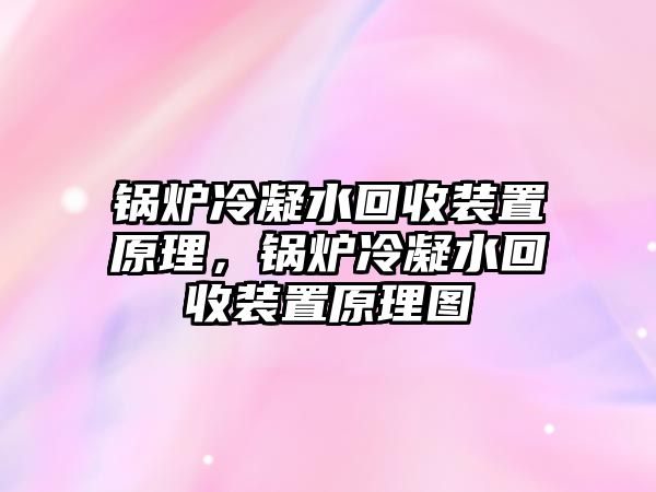 鍋爐冷凝水回收裝置原理，鍋爐冷凝水回收裝置原理圖